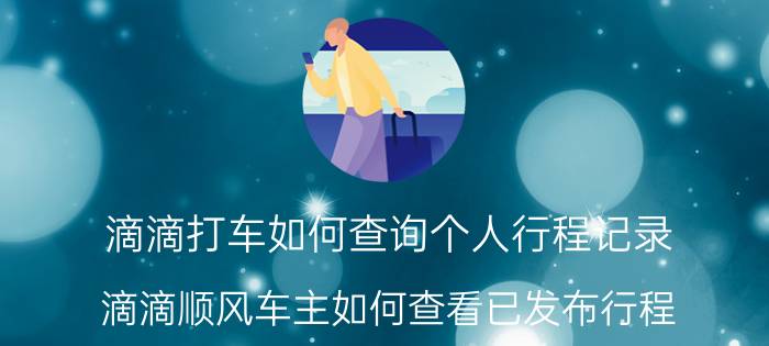 滴滴打车如何查询个人行程记录 滴滴顺风车主如何查看已发布行程？